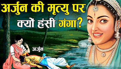 अर्जुन की मृत्यु पर क्यों हंस पड़ी देवी गंगा?  Why Devi Ganga smiled at Arjuna'