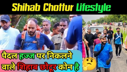 Shihab Chottur Lifestyle_पैदल हज्ज पर निकलने वाले कोन है? Shihabchottur